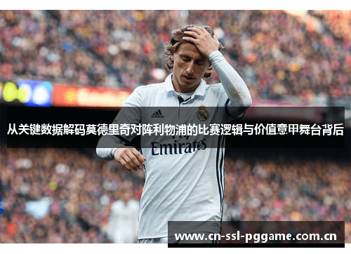 从关键数据解码莫德里奇对阵利物浦的比赛逻辑与价值意甲舞台背后 从关键数据解码莫德里奇对阵利物浦的比赛逻辑与价值意甲舞台背后