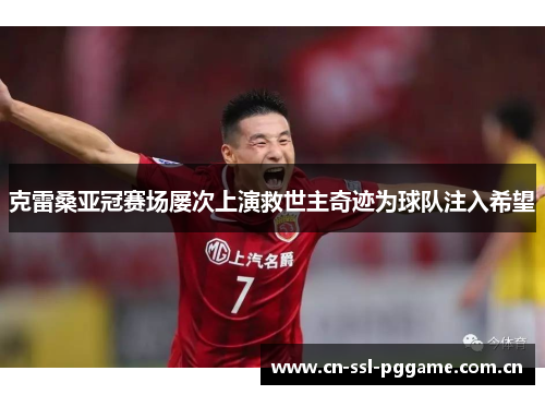 克雷桑亚冠赛场屡次上演救世主奇迹为球队注入希望 克雷桑亚冠赛场屡次上演救世主奇迹为球队注入希望