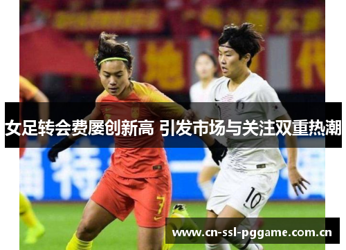 女足转会费屡创新高 引发市场与关注双重热潮 女足转会费屡创新高 引发市场与关注双重热潮